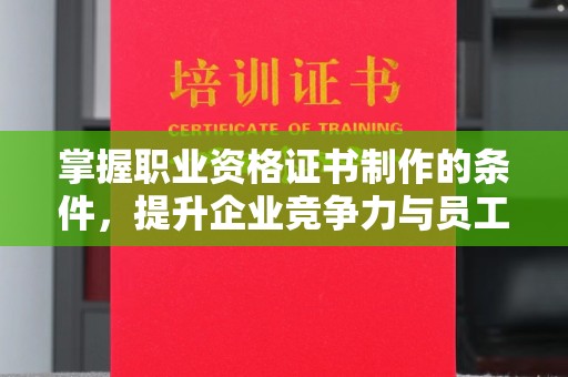 思南掌握职业资格证书制作的条件，提升企业竞争力与员工专业素养